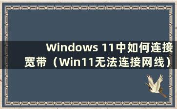 Windows 11中如何连接宽带（Win11无法连接网线）